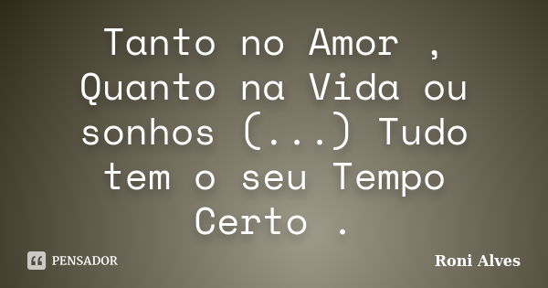 Tanto no Amor , Quanto na Vida ou sonhos (...) Tudo tem o seu Tempo Certo .... Frase de Roni Alves.