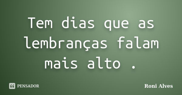 Tem dias que as lembranças falam mais alto .... Frase de Roni Alves.