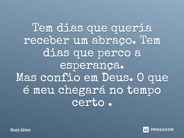 Tem dias que queria receber um abraço. Tem dias que perco a esperança. Mas confio em Deus. O que é meu chegará no tempo certo.... Frase de Roni Alves.