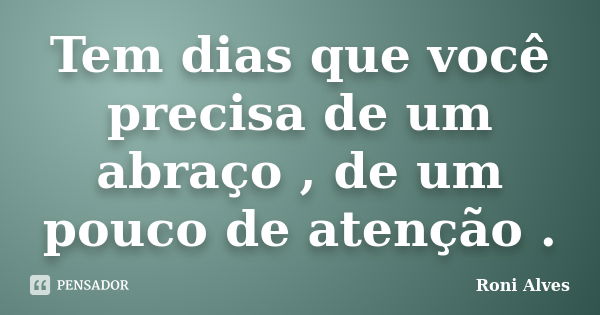 Tem dias que você precisa de um abraço , de um pouco de atenção .... Frase de Roni Alves.