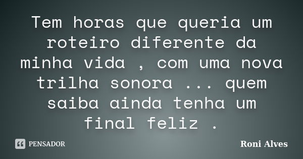 Tem horas que queria um roteiro diferente da minha vida , com uma nova trilha sonora ... quem saiba ainda tenha um final feliz .... Frase de Roni Alves.