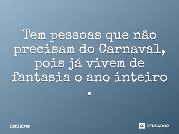 Tem pessoas que não precisam do Carnaval, pois já vivem de fantasia o ano inteiro.... Frase de Roni Alves.