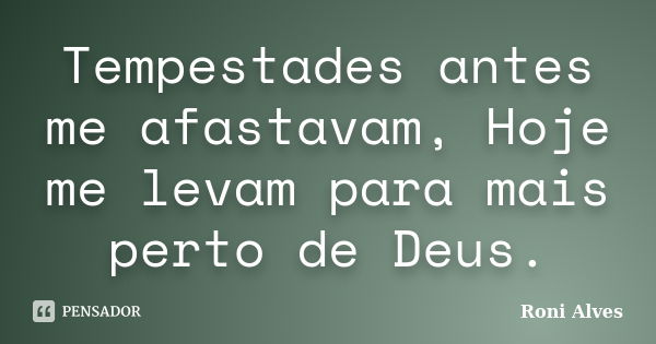 Tempestades antes me afastavam, Hoje me levam para mais perto de Deus.... Frase de Roni Alves.