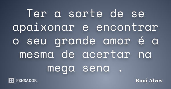 Ter a sorte de se apaixonar e encontrar o seu grande amor é a mesma de acertar na mega sena .... Frase de Roni Alves.