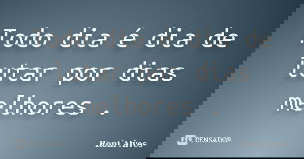 Todo dia é dia de lutar por dias melhores .... Frase de Roni Alves.