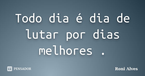 Todo dia é dia de lutar por dias melhores .... Frase de Roni Alves.