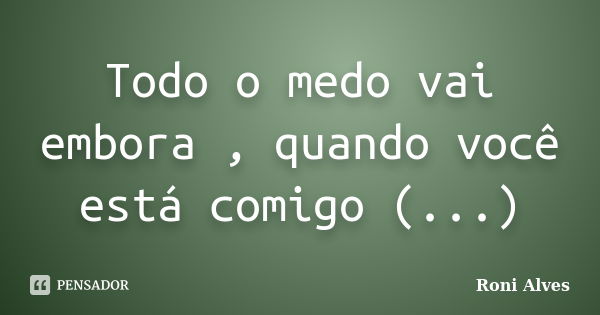 Todo o medo vai embora , quando você está comigo (...)... Frase de Roni Alves.