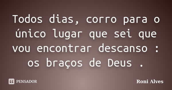 Todos dias, corro para o único lugar que sei que vou encontrar descanso : os braços de Deus .... Frase de Roni Alves.