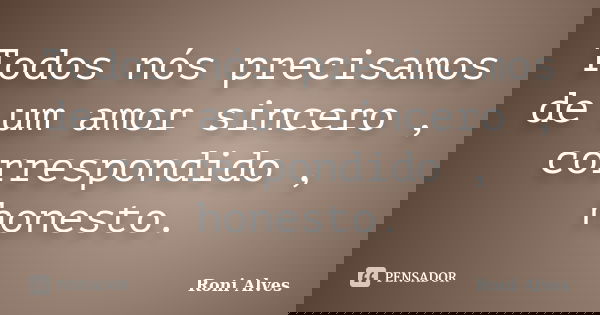 Todos nós precisamos de um amor sincero , correspondido , honesto.... Frase de Roni Alves.