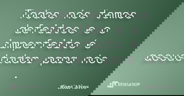 Todos nós temos defeitos e o imperfeito é assustador para nós .... Frase de Roni Alves.