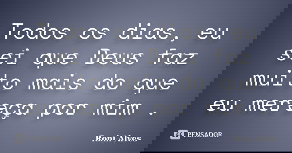 Todos os dias, eu sei que Deus faz muito mais do que eu mereça por mim .... Frase de Roni Alves.
