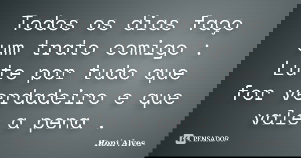 Todos os dias faço um trato comigo : Lute por tudo que for verdadeiro e que vale a pena .... Frase de Roni Alves.