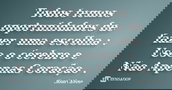 Todos temos oportunidades de fazer uma escolha : Use o cérebro e Não Apenas Coração .... Frase de Roni Alves.