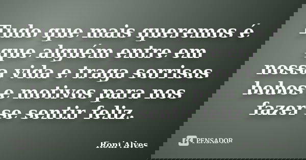 Tudo que mais queremos é que alguém entre em nossa vida e traga sorrisos bobos e motivos para nos fazer se sentir feliz.... Frase de Roni Alves.