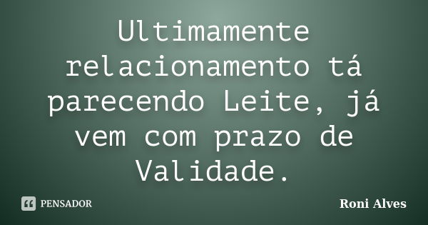 Ultimamente relacionamento tá parecendo Leite, já vem com prazo de Validade.... Frase de Roni Alves.