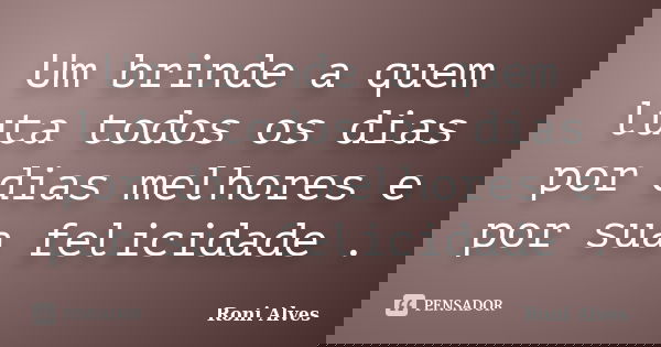 Um brinde a quem luta todos os dias por dias melhores e por sua felicidade .... Frase de Roni Alves.