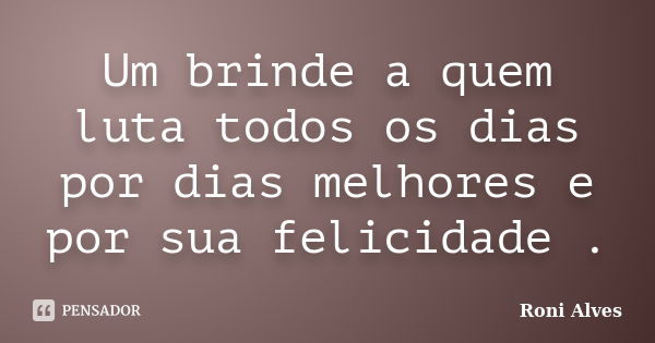 Um brinde a quem luta todos os dias por dias melhores e por sua felicidade .... Frase de Roni Alves.