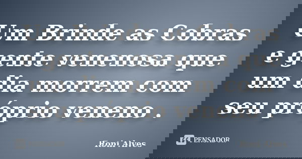 Um Brinde as Cobras e gente venenosa que um dia morrem com seu próprio veneno .... Frase de Roni Alves.