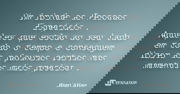 Um brinde as Pessoas Especiais . Aqueles que estão ao seu lado em todo o tempo e conseguem dizer as palavras certas nos momentos mais preciso .... Frase de Roni Alves.