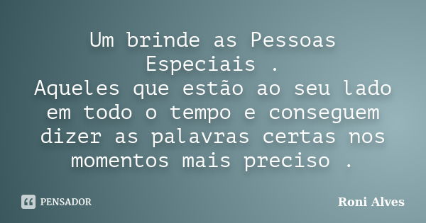 Um brinde as Pessoas Especiais . Aqueles que estão ao seu lado em todo o tempo e conseguem dizer as palavras certas nos momentos mais preciso .... Frase de Roni Alves.