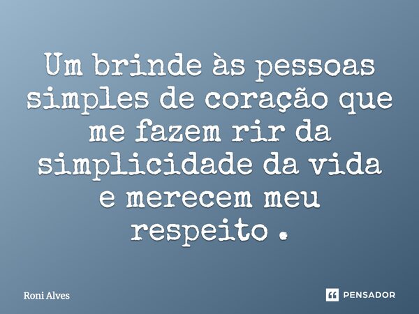 Um brinde às pessoas simples de coração que me fazem rir da simplicidade da vida e merecem meu respeito.... Frase de Roni Alves.