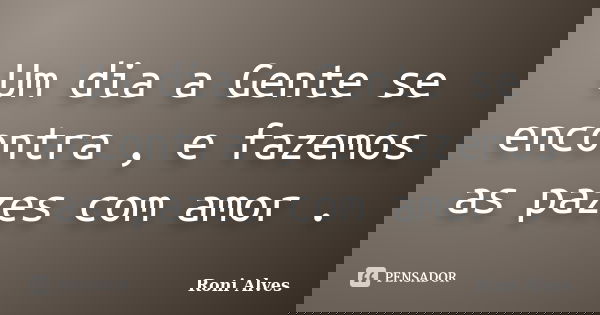 Um dia a Gente se encontra , e fazemos as pazes com amor .... Frase de Roni Alves.