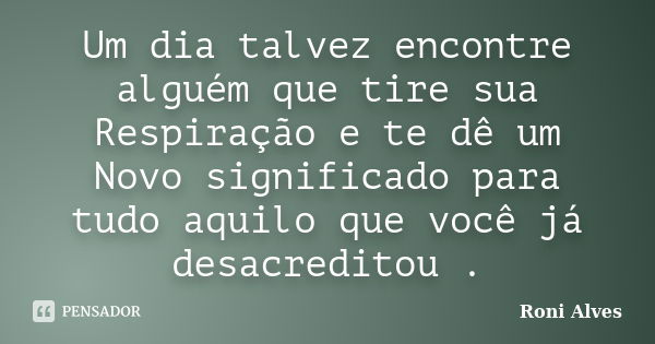 Um dia talvez encontre alguém que tire sua Respiração e te dê um Novo significado para tudo aquilo que você já desacreditou .... Frase de Roni Alves.