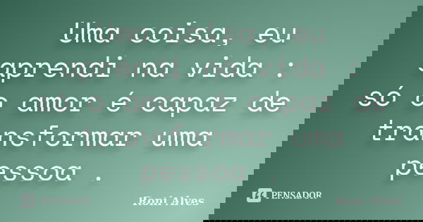 Uma coisa, eu aprendi na vida : só o amor é capaz de transformar uma pessoa .... Frase de Roni Alves.