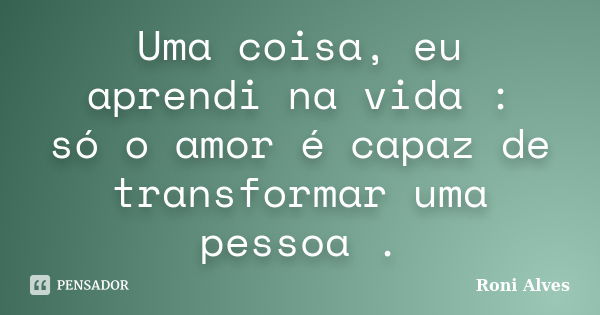 Uma coisa, eu aprendi na vida : só o amor é capaz de transformar uma pessoa .... Frase de Roni Alves.