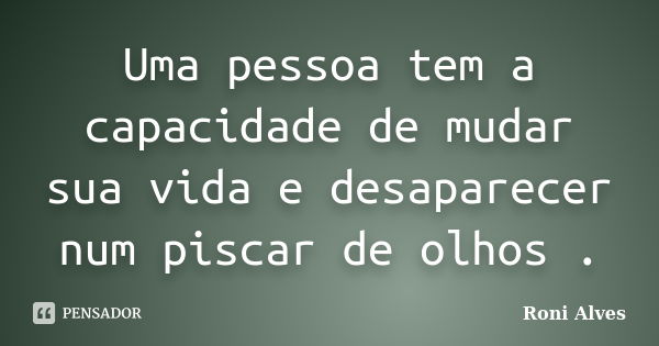 Uma pessoa tem a capacidade de mudar sua vida e desaparecer num piscar de olhos .... Frase de Roni Alves.