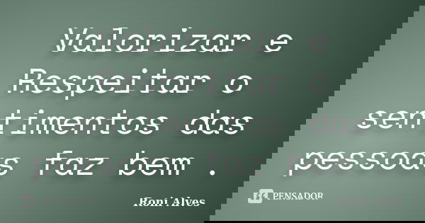 Valorizar e Respeitar o sentimentos das pessoas faz bem .... Frase de Roni Alves.