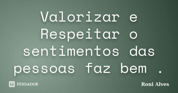 Valorizar e Respeitar o sentimentos das pessoas faz bem .... Frase de Roni Alves.