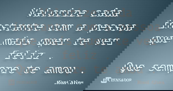 Valorize cada instante com a pessoa que mais quer te ver feliz . Que sempre te amou .... Frase de Roni Alves.