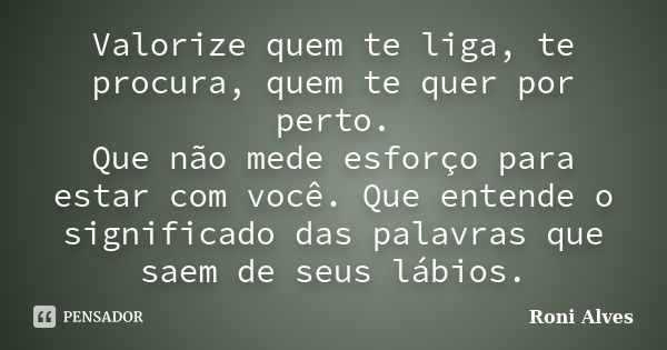 Valorize quem te liga, te procura, quem te quer por perto. Que não mede esforço para estar com você. Que entende o significado das palavras que saem de seus láb... Frase de Roni Alves.