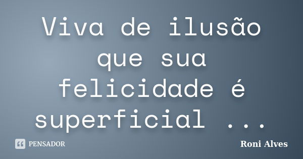 Viva de ilusão que sua felicidade é superficial ...... Frase de Roni Alves.