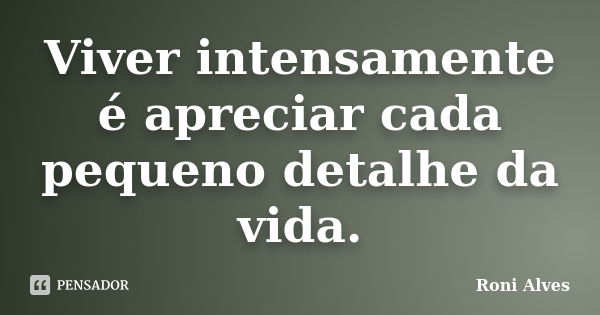 Viver intensamente é apreciar cada pequeno detalhe da vida.... Frase de Roni Alves.