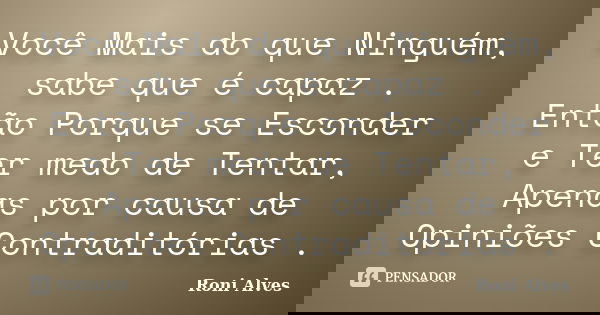 Você Mais do que Ninguém, sabe que é capaz . Então Porque se Esconder e Ter medo de Tentar, Apenas por causa de Opiniões Contraditórias .... Frase de Roni Alves.