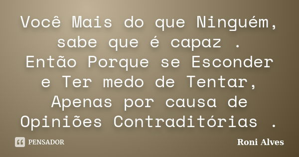 Você Mais do que Ninguém, sabe que é capaz . Então Porque se Esconder e Ter medo de Tentar, Apenas por causa de Opiniões Contraditórias .... Frase de Roni Alves.