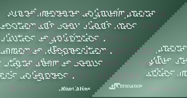 você merece alguém para estar do seu lado nas lutas e glórias . para amar e Respeitar . Que te faça bem e seus dias mais alegres .... Frase de Roni Alves.