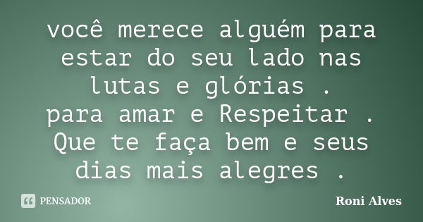 você merece alguém para estar do seu lado nas lutas e glórias . para amar e Respeitar . Que te faça bem e seus dias mais alegres .... Frase de Roni Alves.