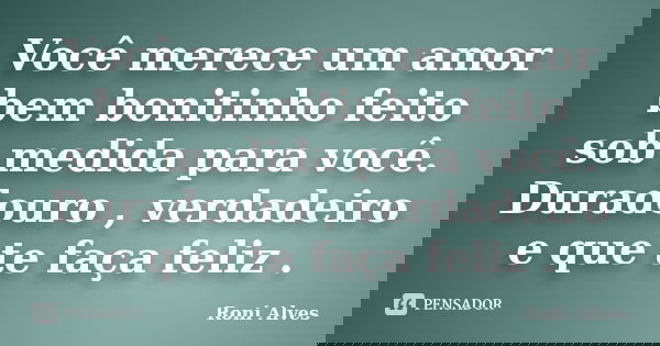 Você merece um amor bem bonitinho feito sob medida para você. Duradouro , verdadeiro e que te faça feliz .... Frase de Roni Alves.