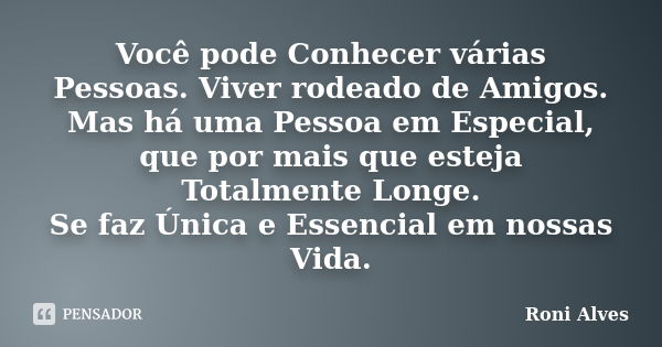 Você pode Conhecer várias Pessoas. Viver rodeado de Amigos. Mas há uma Pessoa em Especial, que por mais que esteja Totalmente Longe. Se faz Única e Essencial em... Frase de Roni Alves.