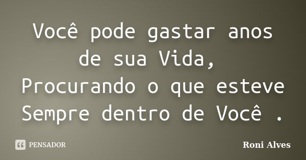 Você pode gastar anos de sua Vida, Procurando o que esteve Sempre dentro de Você .... Frase de Roni Alves.