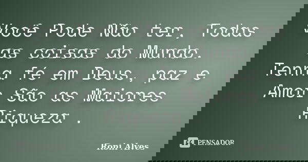 Você Pode Não ter, Todas as coisas do Mundo. Tenha fé em Deus, paz e Amor São as Maiores Riqueza .... Frase de Roni Alves.