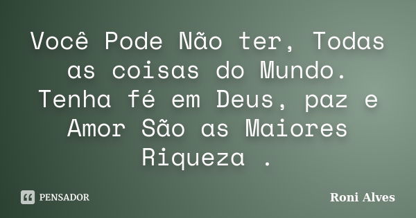 Você Pode Não ter, Todas as coisas do Mundo. Tenha fé em Deus, paz e Amor São as Maiores Riqueza .... Frase de Roni Alves.