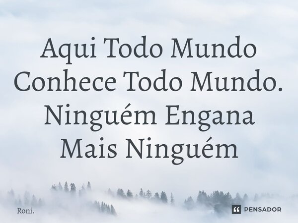 ⁠Aqui Todo Mundo Conhece Todo Mundo. Ninguém Engana Mais Ninguém... Frase de Roni..