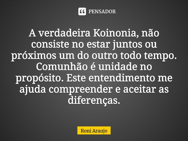⁠A verdadeira Koinonia, não consiste no estar juntos ou próximos um do outro todo tempo. Comunhão é unidade no propósito. Este entendimento me ajuda compreender... Frase de Roni Araujo.