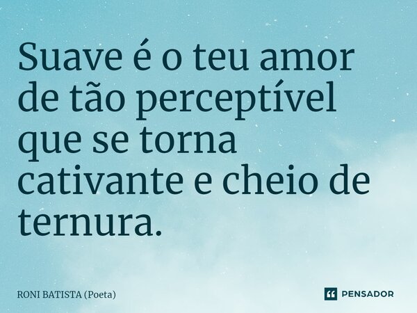 ⁠Suave é o teu amor de tão perceptível que se torna cativante e cheio de ternura.... Frase de RONI BATISTA (Poeta).