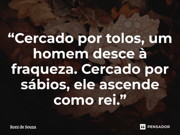 “Cercado por tolos, um homem desce à fraqueza. Cercado por sábios, ele ascende como rei.”⁠... Frase de Roni de Souza.