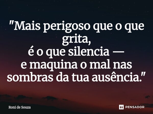⁠"Mais perigoso que o que grita, é o que silencia — e maquina o mal nas sombras da tua ausência."... Frase de Roni de Souza.